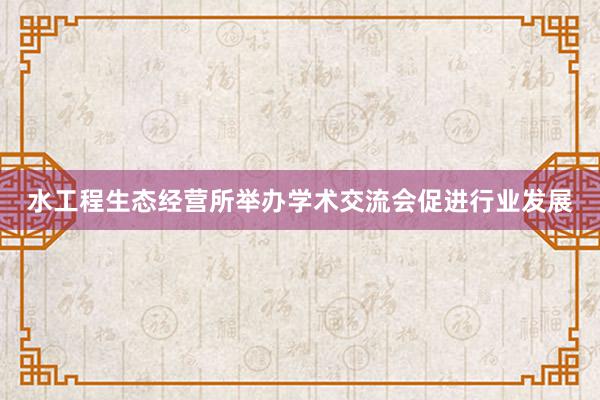 水工程生态经营所举办学术交流会促进行业发展
