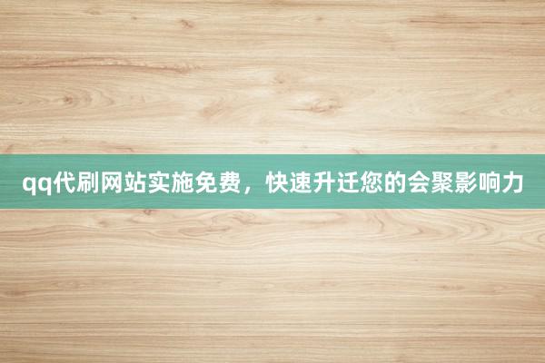 qq代刷网站实施免费，快速升迁您的会聚影响力