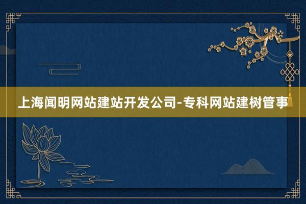 上海闻明网站建站开发公司-专科网站建树管事